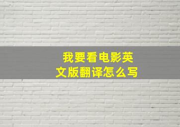 我要看电影英文版翻译怎么写