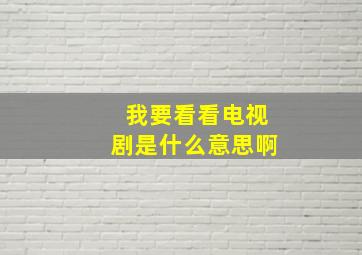 我要看看电视剧是什么意思啊