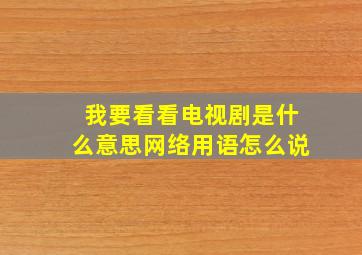 我要看看电视剧是什么意思网络用语怎么说