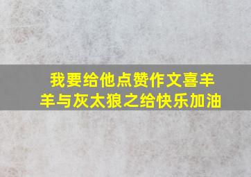 我要给他点赞作文喜羊羊与灰太狼之给快乐加油