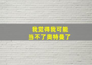 我觉得我可能当不了奥特曼了