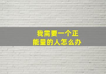 我需要一个正能量的人怎么办