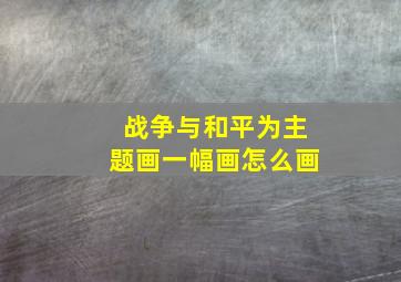 战争与和平为主题画一幅画怎么画