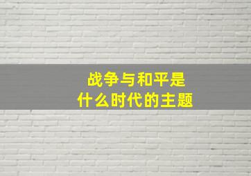 战争与和平是什么时代的主题