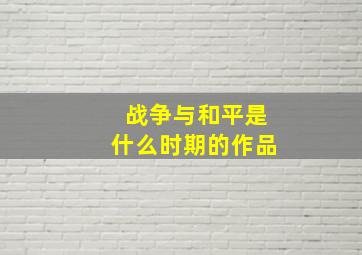 战争与和平是什么时期的作品