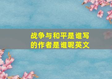 战争与和平是谁写的作者是谁呢英文