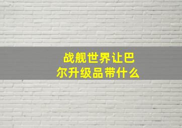 战舰世界让巴尔升级品带什么