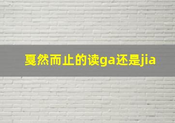 戛然而止的读ga还是jia