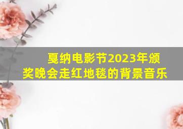 戛纳电影节2023年颁奖晚会走红地毯的背景音乐