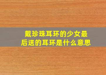 戴珍珠耳环的少女最后送的耳环是什么意思