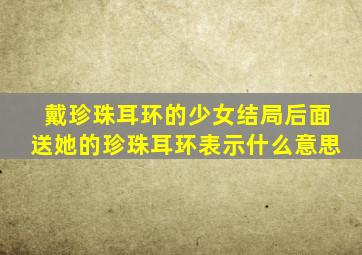 戴珍珠耳环的少女结局后面送她的珍珠耳环表示什么意思