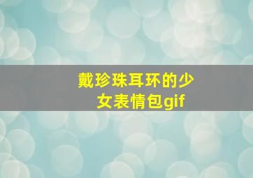 戴珍珠耳环的少女表情包gif