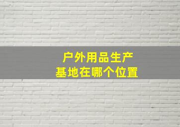 户外用品生产基地在哪个位置