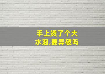 手上烫了个大水泡,要弄破吗