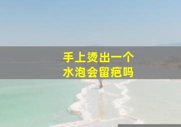 手上烫出一个水泡会留疤吗