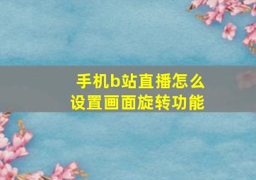 手机b站直播怎么设置画面旋转功能