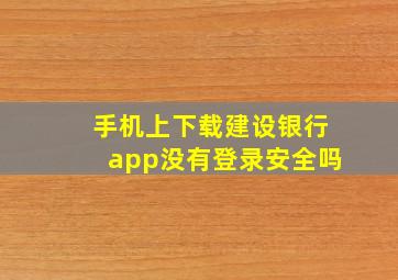 手机上下载建设银行app没有登录安全吗