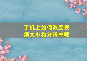 手机上如何改变视频大小和分辨率呢