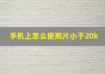 手机上怎么使照片小于20k