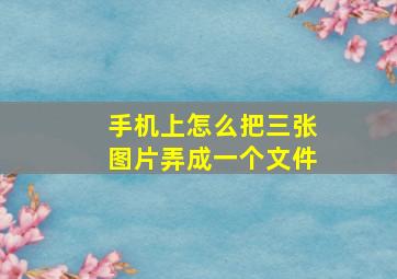 手机上怎么把三张图片弄成一个文件