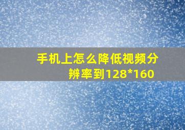 手机上怎么降低视频分辨率到128*160