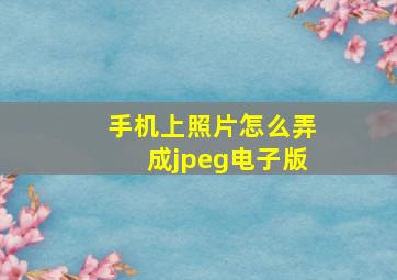 手机上照片怎么弄成jpeg电子版