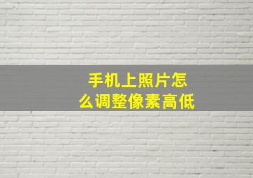 手机上照片怎么调整像素高低