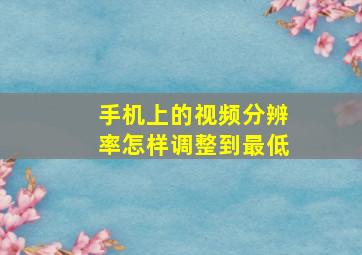 手机上的视频分辨率怎样调整到最低