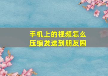 手机上的视频怎么压缩发送到朋友圈