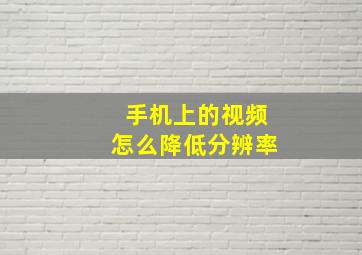 手机上的视频怎么降低分辨率