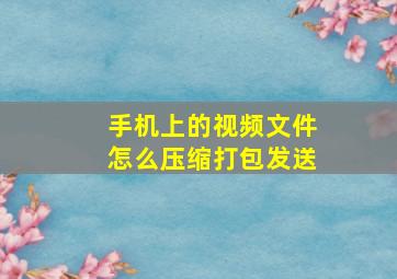 手机上的视频文件怎么压缩打包发送