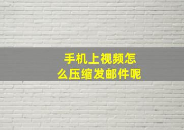 手机上视频怎么压缩发邮件呢