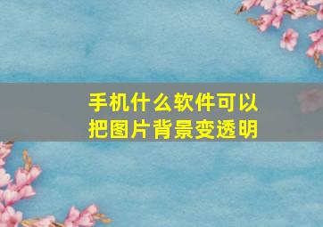 手机什么软件可以把图片背景变透明