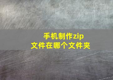 手机制作zip文件在哪个文件夹