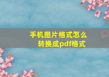 手机图片格式怎么转换成pdf格式