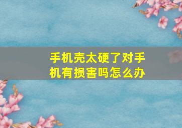 手机壳太硬了对手机有损害吗怎么办