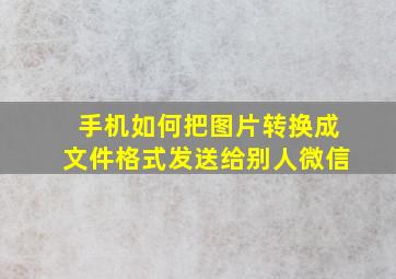 手机如何把图片转换成文件格式发送给别人微信