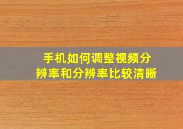 手机如何调整视频分辨率和分辨率比较清晰