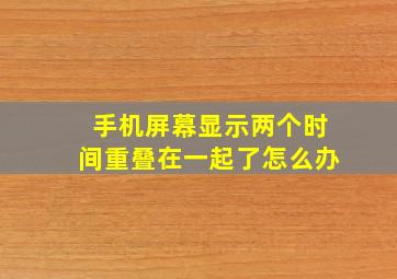 手机屏幕显示两个时间重叠在一起了怎么办