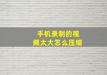 手机录制的视频太大怎么压缩