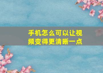 手机怎么可以让视频变得更清晰一点