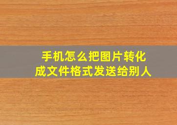 手机怎么把图片转化成文件格式发送给别人