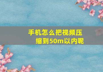 手机怎么把视频压缩到50m以内呢