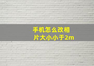 手机怎么改相片大小小于2m