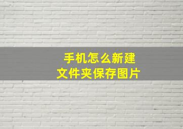 手机怎么新建文件夹保存图片