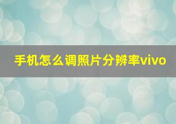 手机怎么调照片分辨率vivo