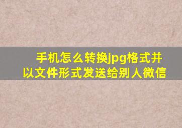 手机怎么转换jpg格式并以文件形式发送给别人微信