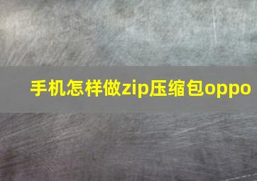 手机怎样做zip压缩包oppo