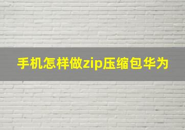 手机怎样做zip压缩包华为