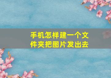 手机怎样建一个文件夹把图片发出去